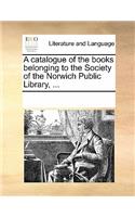 A Catalogue of the Books Belonging to the Society of the Norwich Public Library, ...