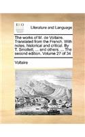 The Works of M. de Voltaire. Translated from the French. with Notes, Historical and Critical. by T. Smollett, ... and Others. ... the Second Edition. Volume 27 of 34