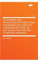 On Warming and Ventilating; With Directions for Making and Using the Thermometer-Stove, or Self-Regulating Fire, and Other New Apparatus