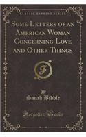 Some Letters of an American Woman Concerning Love and Other Things (Classic Reprint)