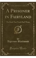 A Prisoner in Fairyland: The Book That 'uncle Paul' Wrote (Classic Reprint)