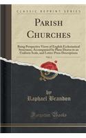 Parish Churches, Vol. 2: Being Perspective Views of English Ecclesiastical Structures, Accompanied by Plans Drawn to an Uniform Scale, and Letter-Press Descriptions (Classic Reprint)