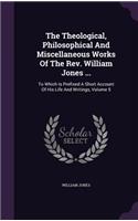 The Theological, Philosophical And Miscellaneous Works Of The Rev. William Jones ...: To Which Is Prefixed A Short Account Of His Life And Writings, Volume 5