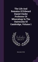 The Life And Remains Of Edward Daniel Clarke Professor Of Mineralogy In The University Of Cambridge, Volume 1