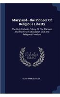 Maryland--the Pioneer Of Religious Liberty: The Only Catholic Colony Of The Thirteen And The First To Establish Civil And Religious Freedom