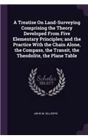 A Treatise On Land-Surveying Comprising the Theory Developed From Five Elementary Principles; and the Practice With the Chain Alone, the Compass, the Transit, the Theodolite, the Plane Table
