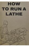 How to Run a Lathe: For the Beginner: How to Erect, Care for and Operate a Screw Cutting Engine Lathe