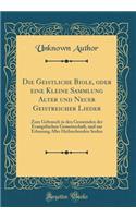 Die Geistliche Biole, Oder Eine Kleine Sammlung Alter Und Neuer Geistreicher Lieder: Zum Gebrauch in Den Gemeinden Der Evangelischen Gemeinschaft, Und Zur Erbauung Aller Heilsuchenden Seelen (Classic Reprint)