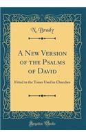 A New Version of the Psalms of David: Fitted to the Tunes Used in Churches (Classic Reprint)