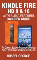 Kindle Fire HD 8 & 10 With Alexa Features: The Complete Guide and Tips on How to Use Your Kindle Fire HD Tablet with Alexa to the Fullest