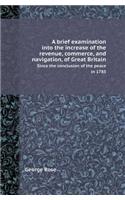 A Brief Examination Into the Increase of the Revenue, Commerce, and Navigation, of Great Britain Since the Conclusion of the Peace in 1783: (English)