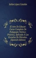 El Arte De Educar: Curso Completo De Pedagogia Teorico-Practica, Aplicada A Las Escuelas De Parvulos . (Spanish Edition)