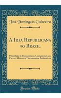 A Idea Republicana No Brazil: Prioridade de Pernambuco, Comprovada Em Face Da Historia E Documentos Authenticos (Classic Reprint)