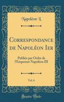 Correspondance de Napolï¿½on Ier, Vol. 6: Publiï¿½e Par Ordre de l'Empereur Napolï¿½on III (Classic Reprint): Publiï¿½e Par Ordre de l'Empereur Napolï¿½on III (Classic Reprint)