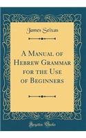 A Manual of Hebrew Grammar for the Use of Beginners (Classic Reprint)