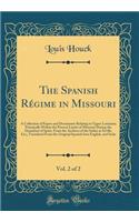 The Spanish Rï¿½gime in Missouri, Vol. 2 of 2: A Collection of Papers and Documents Relating to Upper Louisiana Principally Within the Present Limits of Missouri During the Dominion of Spain, from the Archives of the Indies at Seville, Etc;, Transl