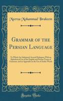Grammar of the Persian Language: To Which Are Subjoined, Several Dialogues; With an Alphabetical List of the English and Persian Terms of Grammar, and an Appendix on the Use of Arabic Words (Classic Reprint)