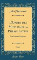 L'Ordre Des Mots Dans La Phrase Latine, Vol. 1: Les Groupes Nominaux (Classic Reprint)