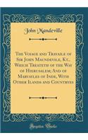 The Voiage and Travaile of Sir John Maundevile, Kt., Which Treateth of the Way of Hierusalem; And of Marvayles of Inde, with Other Ilands and Countryes (Classic Reprint)