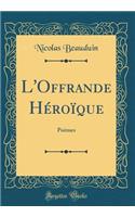L'Offrande Hï¿½roï¿½que: Poï¿½mes (Classic Reprint)
