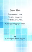 Address by the Union League of Philadelphia: To the Citizens of Pennsylvania, in Favor of the Re-Election of Abraham Lincoln (Classic Reprint)