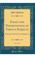 Essays and Dissertations on Various Subjects, Vol. 1 of 2: Relating to Human Life and Happiness (Classic Reprint)