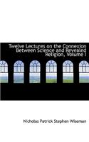 Twelve Lectures on the Connexion Between Science and Revealed Religion, Volume I