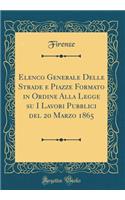 Elenco Generale Delle Strade E Piazze Formato in Ordine Alla Legge Su I Lavori Pubblici del 20 Marzo 1865 (Classic Reprint)