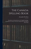 Canada Spelling Book: Intended as an Introduction to the English Language, Consisting of a Variety of Lessons, Progressively Arranged in Three Parts