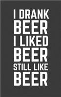 I Drank Beer I Liked Beer Still Like Beer