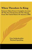 When Theodore Is King: Extracts Taken From A Complete Account Of The New Declaration Of The Change From The United States Of America (1909)