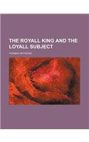 The Royall King and the Loyall Subject