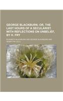 George Blackburn; Or, the Last Hours of a Secularist. with Reflections on Unbelief, by H. Fry