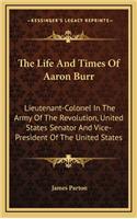 The Life and Times of Aaron Burr: Lieutenant-Colonel in the Army of the Revolution, United States Senator and Vice-President of the United States