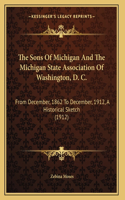 The Sons Of Michigan And The Michigan State Association Of Washington, D. C.: From December, 1862 To December, 1912, A Historical Sketch (1912)