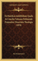 De Pontificia Infallibilitate Qualis In Concilio Vaticano Definienda Proponitur Dissertatio Theologia (1870): (Latin)