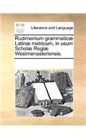 Rudimentum Grammaticæ Latinæ Metricum, in Usum Scholæ Regiæ Westmonasteriensis.