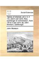 Tables of interest, at 3, 4, 4 1/2, and 5 per cent. Also, exchange or commission, from 1/8 to 3 per cent. By John Morison, Edinburgh.