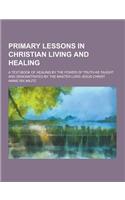 Primary Lessons in Christian Living and Healing; A Text-Book of Healing by the Power of Truth as Taught and Demonstrated by the Master Lord Jesus Chri