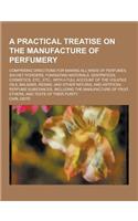 A Practical Treatise on the Manufacture of Perfumery; Comprising Directions for Making All Kinds of Perfumes, Sachet Powders, Fumigating Materials,