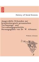 Ausgewa Hlte Urkunden Zur Brandenburgisch-Preussischen Verfassungs- Und Verwaltungsgeschichte ... Herausgegeben Von Dr. W. Altmann.: (German)