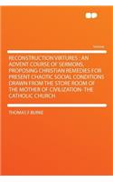 Reconstruction Virtures: An Advent Course of Sermons, Proposing Christian Remedies for Present Chaotic Social Conditions Drawn from the Store Room of the Mother of Civilization- The Catholic Church: An Advent Course of Sermons, Proposing Christian Remedies for Present Chaotic Social Conditions Drawn from the Store Room of the Mother of Civilizat