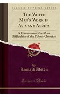 The White Man's Work in Asia and Africa: A Discussion of the Main Difficulties of the Colour Question (Classic Reprint)