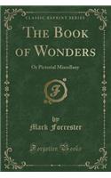 The Book of Wonders: Or Pictorial Miscellany (Classic Reprint)