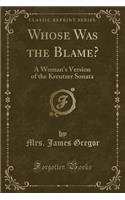 Whose Was the Blame?: A Woman's Version of the Kreutzer Sonata (Classic Reprint)