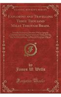 Exploring and Travelling Three Thousand Miles Through Brazil, Vol. 1 of 2: From Rio de Janeiro to Maranhao; With an Appendix Containing Statistical and Observations on Climate, Railways, Central, Sugar Factories, Mining, Co