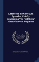 Addresses, Reviews And Episodes, Chiefly Concerning The old Sixth Massachusetts Regiment