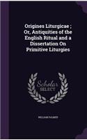 Origines Liturgicae; Or, Antiquities of the English Ritual and a Dissertation On Primitive Liturgies