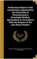 Preliminary Report of the Commission Appointed by the University of Pennsylvania to Investigate Modern Spiritualism in Accordance With the Request of the Late Henry Seybert