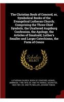 Christian Book of Concord, or, Symbolical Books of the Evangelical Lutheran Church; Comprising the Three Chief Symbols, the Unaltered Augsburg Confession, the Apology, the Articles of Smalcald, Luther's Smaller and Larger Catechisms, the Form of Co